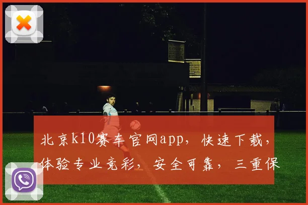 北京k10赛车官网app，快速下载，体验专业竞彩，安全可靠，三重保障，必赢之道
