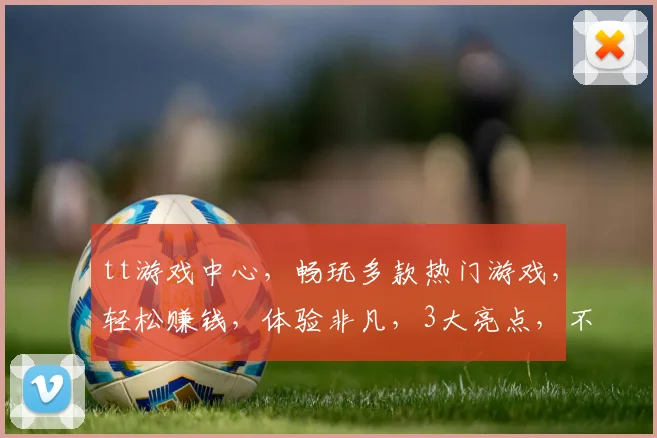 tt游戏中心，畅玩多款热门游戏，轻松赚钱，体验非凡，3大亮点，不容错过