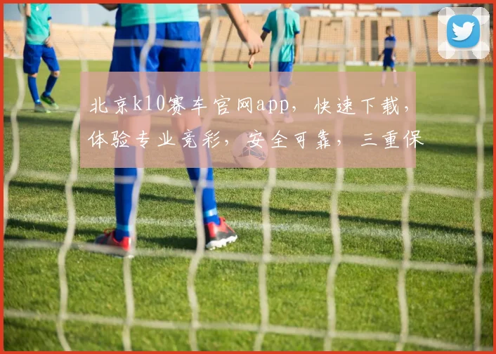 北京k10赛车官网app，快速下载，体验专业竞彩，安全可靠，三重保障，必赢之道