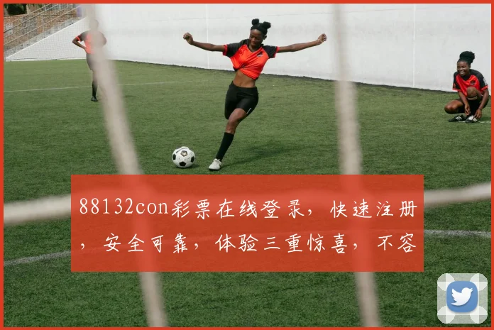 88132con彩票在线登录，快速注册，安全可靠，体验三重惊喜，不容错过